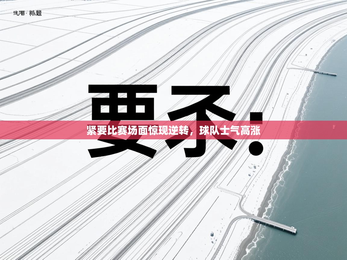 紧要比赛场面惊现逆转,球队士气高涨 第2张