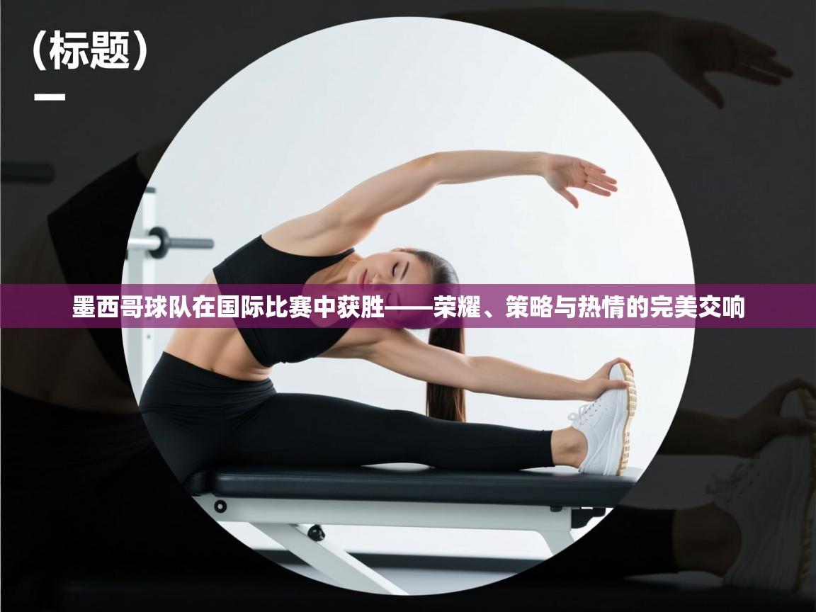 墨西哥球队在国际比赛中获胜——荣耀、策略与热情的完美交响 第2张