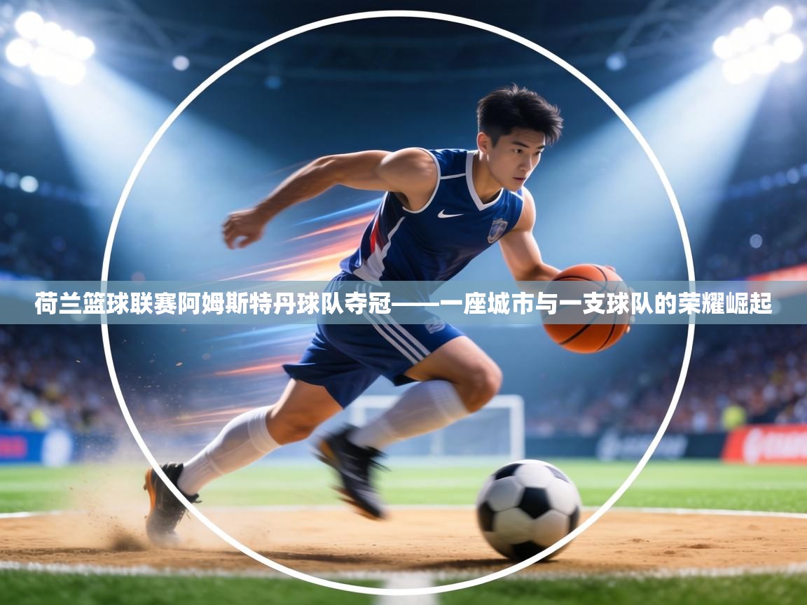 荷兰篮球联赛阿姆斯特丹球队夺冠——一座城市与一支球队的荣耀崛起  第1张