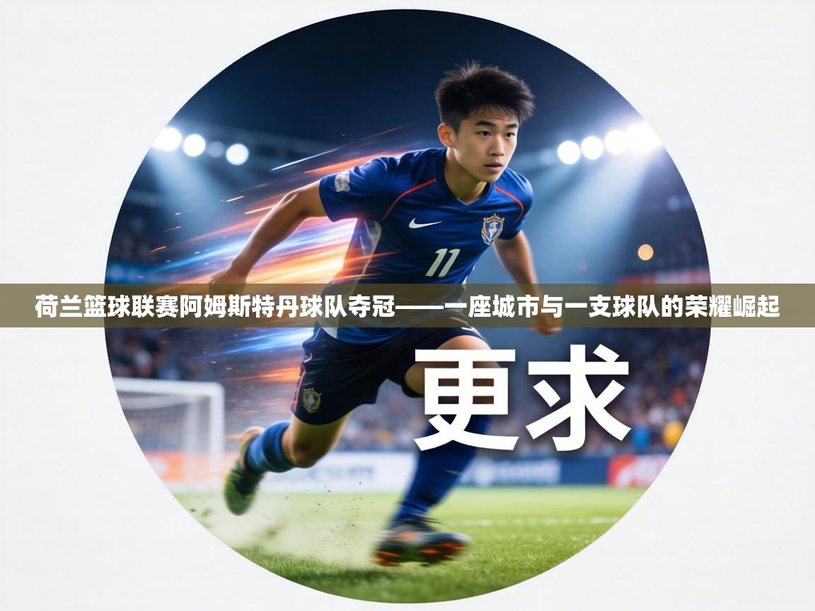 荷兰篮球联赛阿姆斯特丹球队夺冠——一座城市与一支球队的荣耀崛起  第2张